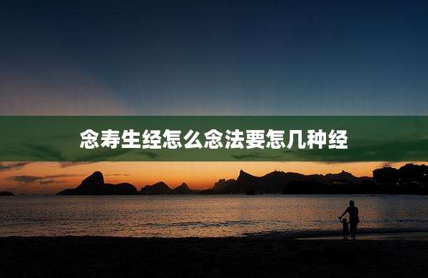 念寿生经怎么念法要怎几种经