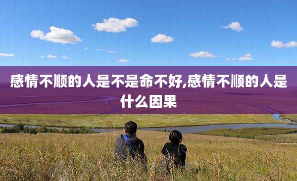 感情不顺的人是不是命不好,感情不顺的人是什么因果