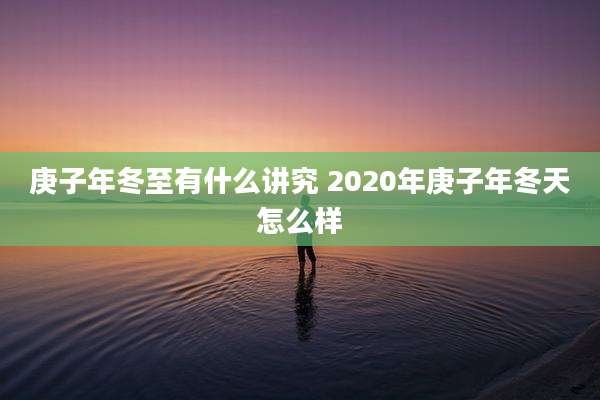 庚子年冬至有什么讲究 2020年庚子年冬天怎么样