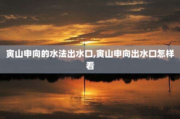 寅山申向的水法出水口,寅山申向出水口怎样看
