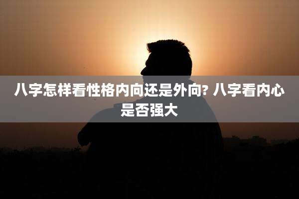 八字怎样看性格内向还是外向? 八字看内心是否强大