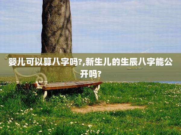 婴儿可以算八字吗?,新生儿的生辰八字能公开吗?