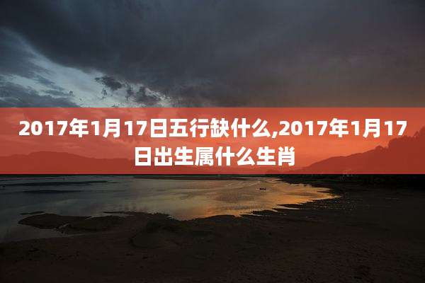 2017年1月17日五行缺什么,2017年1月17日出生属什么生肖