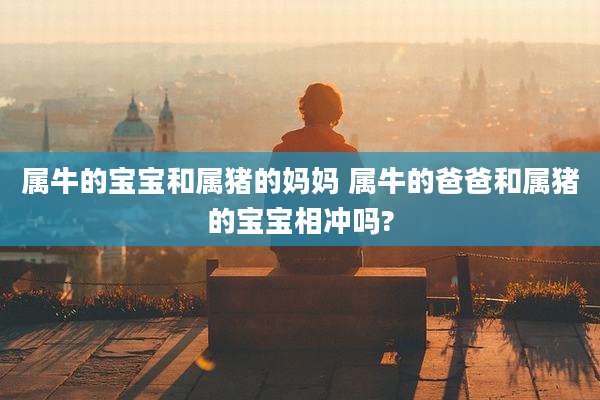 属牛的宝宝和属猪的妈妈 属牛的爸爸和属猪的宝宝相冲吗?