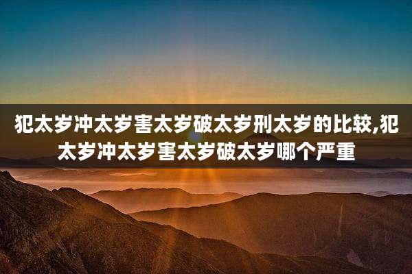 犯太岁冲太岁害太岁破太岁刑太岁的比较,犯太岁冲太岁害太岁破太岁哪个严重