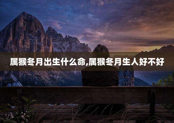 属猴冬月出生什么命,属猴冬月生人好不好