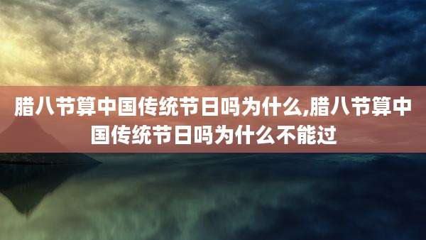 腊八节算中国传统节日吗为什么,腊八节算中国传统节日吗为什么不能过
