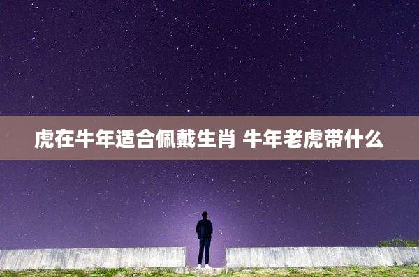 虎在牛年适合佩戴生肖 牛年老虎带什么