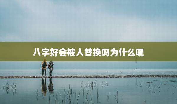 八字好会被人替换吗为什么呢