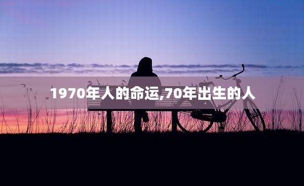 1970年人的命运,70年出生的人