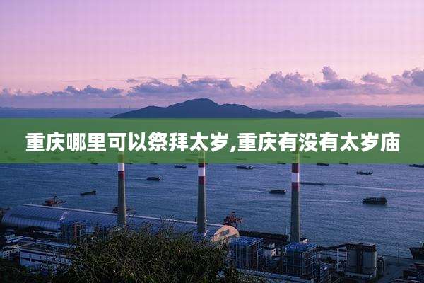 重庆哪里可以祭拜太岁,重庆有没有太岁庙