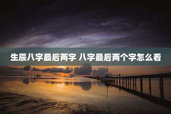 生辰八字最后两字 八字最后两个字怎么看