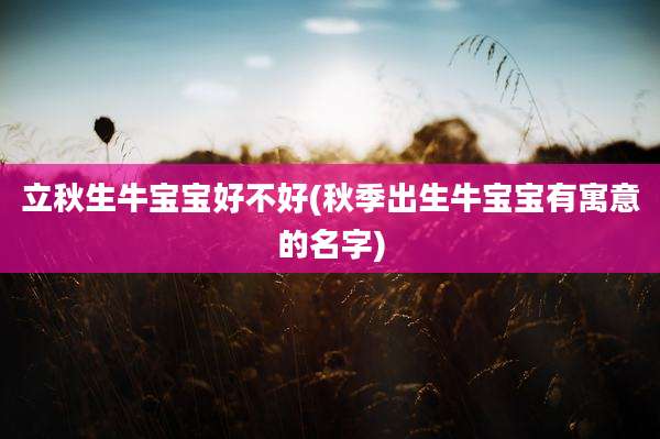 立秋生牛宝宝好不好(秋季出生牛宝宝有寓意的名字)