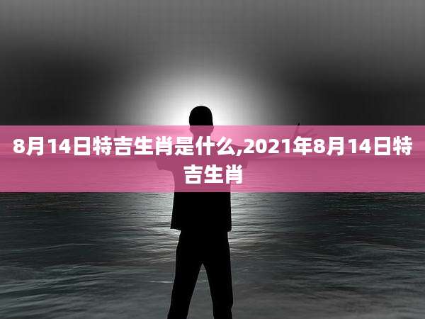 8月14日特吉生肖是什么,2021年8月14日特吉生肖