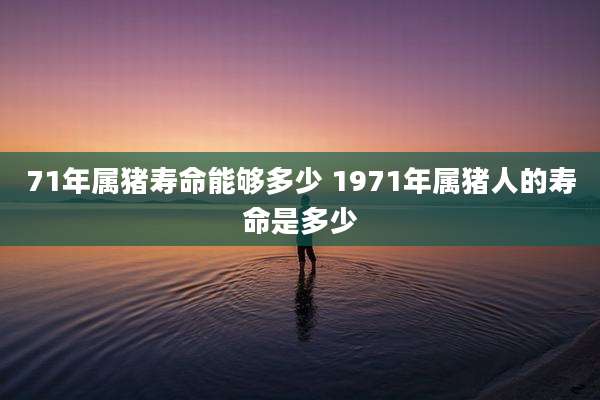 71年属猪寿命能够多少 1971年属猪人的寿命是多少