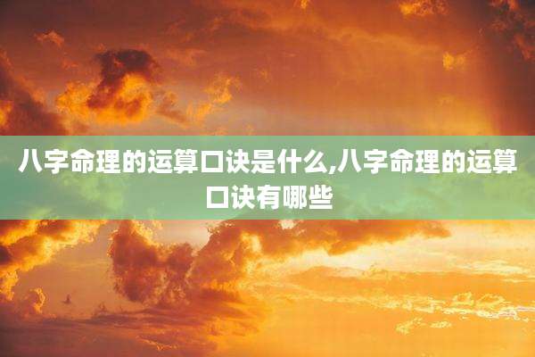 八字命理的运算口诀是什么,八字命理的运算口诀有哪些