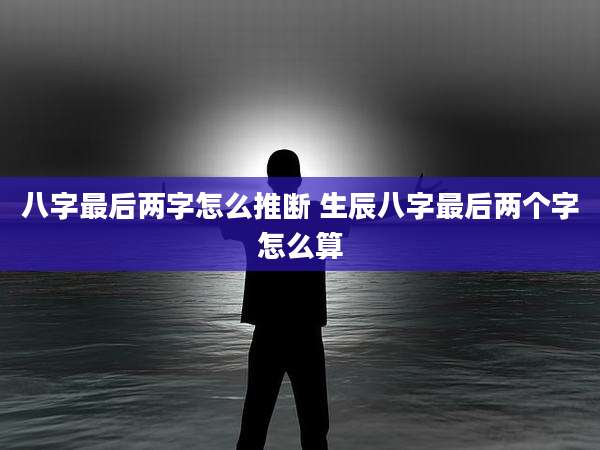 八字最后两字怎么推断 生辰八字最后两个字怎么算