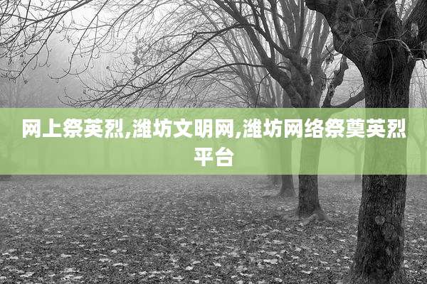 网上祭英烈,潍坊文明网,潍坊网络祭奠英烈平台