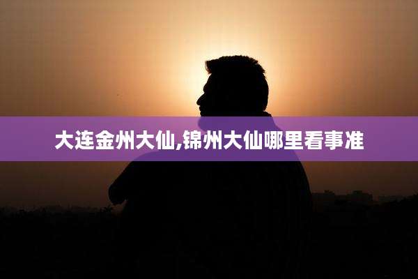 大连金州大仙,锦州大仙哪里看事准