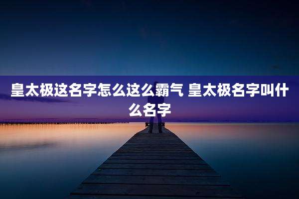 皇太极这名字怎么这么霸气 皇太极名字叫什么名字