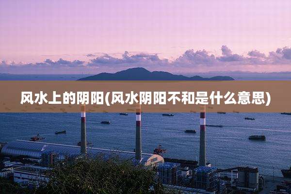 风水上的阴阳(风水阴阳不和是什么意思)