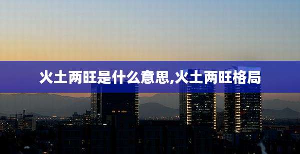 火土两旺是什么意思,火土两旺格局