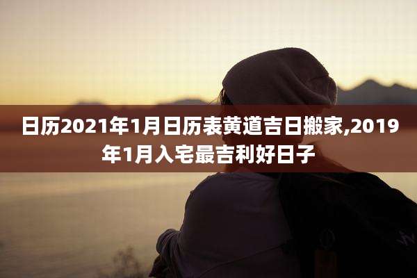 日历2021年1月日历表黄道吉日搬家,2019年1月入宅最吉利好日子