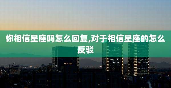 你相信星座吗怎么回复,对于相信星座的怎么反驳