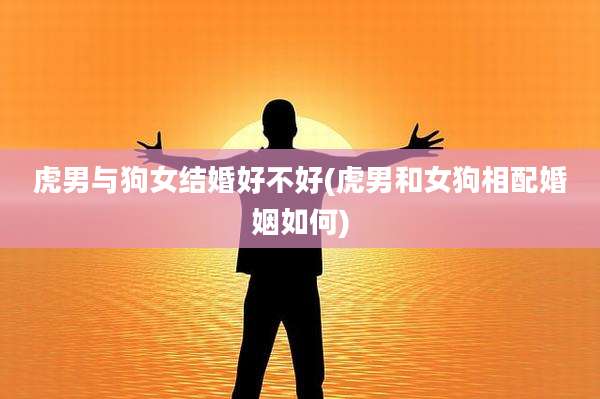 虎男与狗女结婚好不好(虎男和女狗相配婚姻如何)