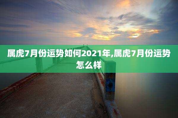 属虎7月份运势如何2021年,属虎7月份运势怎么样