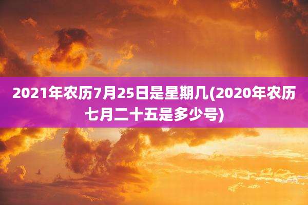 2021年农历7月25日是星期几(2020年农历七月二十五是多少号)