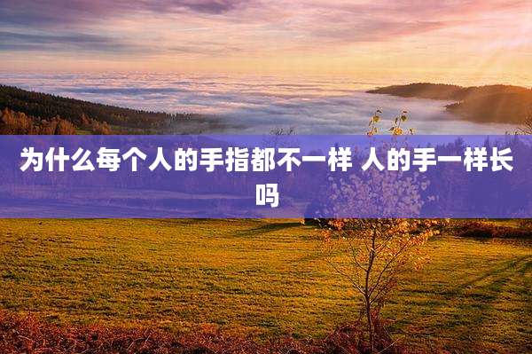 为什么每个人的手指都不一样 人的手一样长吗