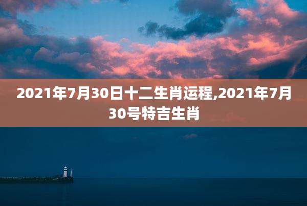 2021年7月30日十二生肖运程,2021年7月30号特吉生肖
