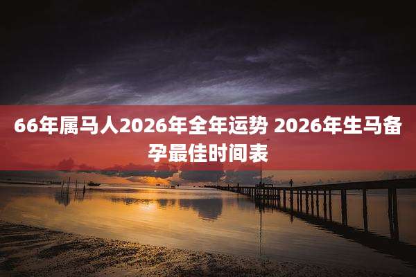 66年属马人2026年全年运势 2026年生马备孕最佳时间表