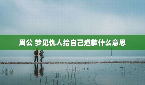 周公 梦见仇人给自己道歉什么意思