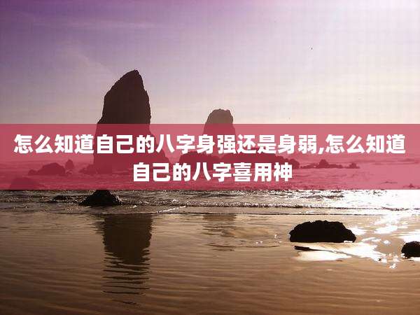 怎么知道自己的八字身强还是身弱,怎么知道自己的八字喜用神