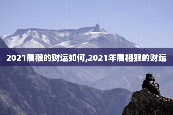 2021属猴的财运如何,2021年属相猴的财运