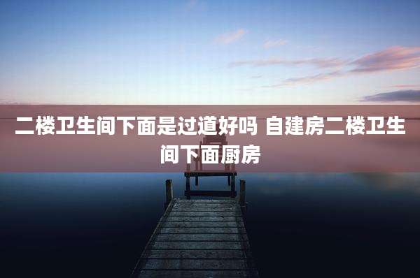 二楼卫生间下面是过道好吗 自建房二楼卫生间下面厨房