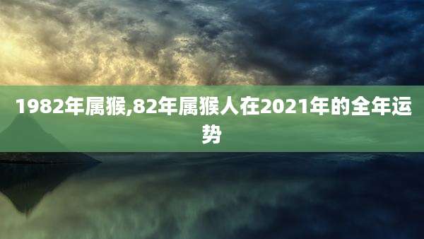1982年属猴,82年属猴人在2021年的全年运势