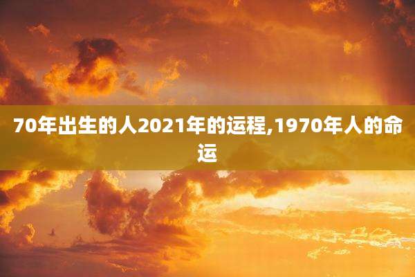 70年出生的人2021年的运程,1970年人的命运