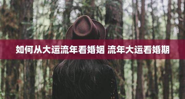 如何从大运流年看婚姻 流年大运看婚期
