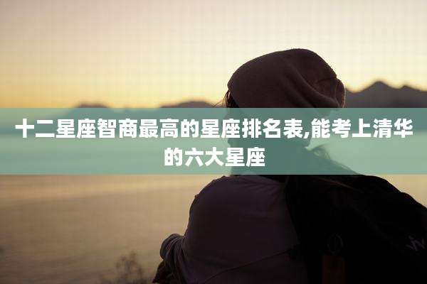 十二星座智商最高的星座排名表,能考上清华的六大星座