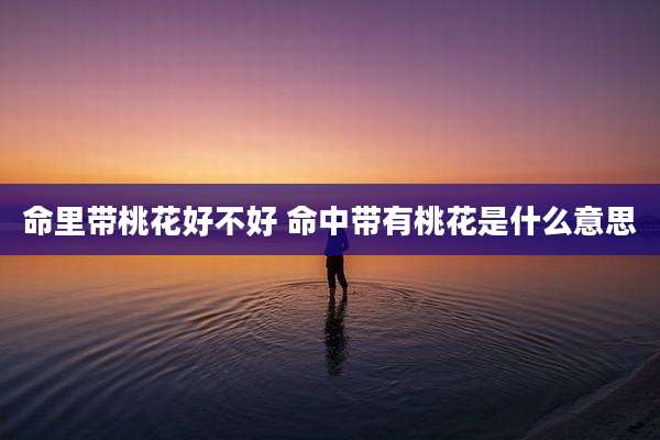 命里带桃花好不好 命中带有桃花是什么意思