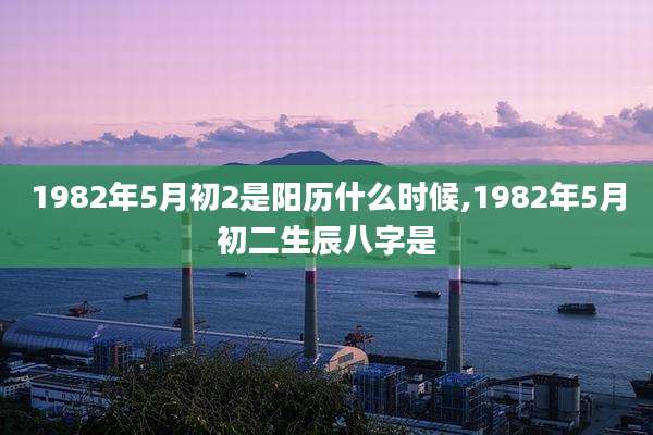 1982年5月初2是阳历什么时候,1982年5月初二生辰八字是