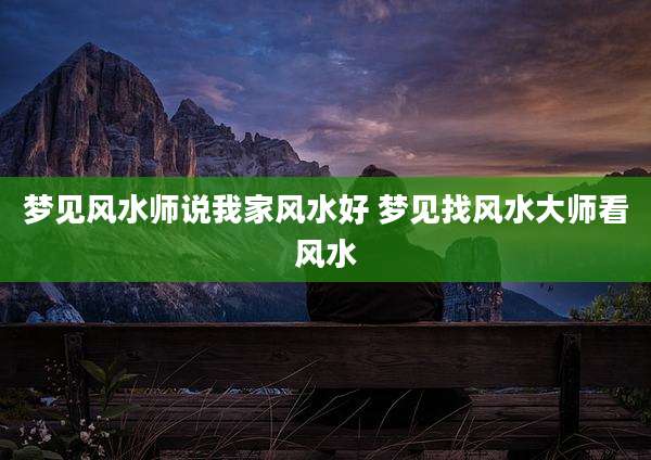 梦见风水师说我家风水好 梦见找风水大师看风水