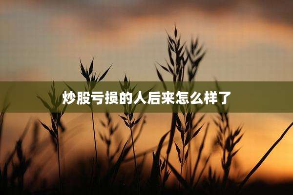炒股亏损的人后来怎么样了