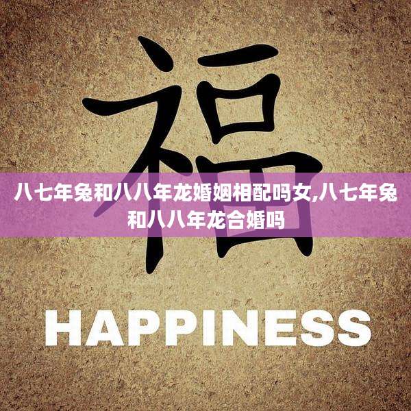 八七年兔和八八年龙婚姻相配吗女,八七年兔和八八年龙合婚吗