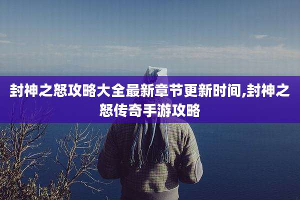 封神之怒攻略大全最新章节更新时间,封神之怒传奇手游攻略