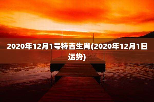 2020年12月1号特吉生肖(2020年12月1日运势)