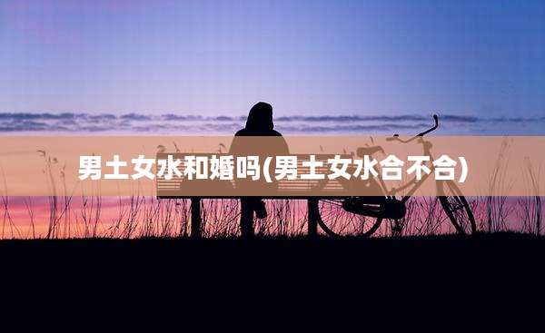 男土女水和婚吗(男土女水合不合)